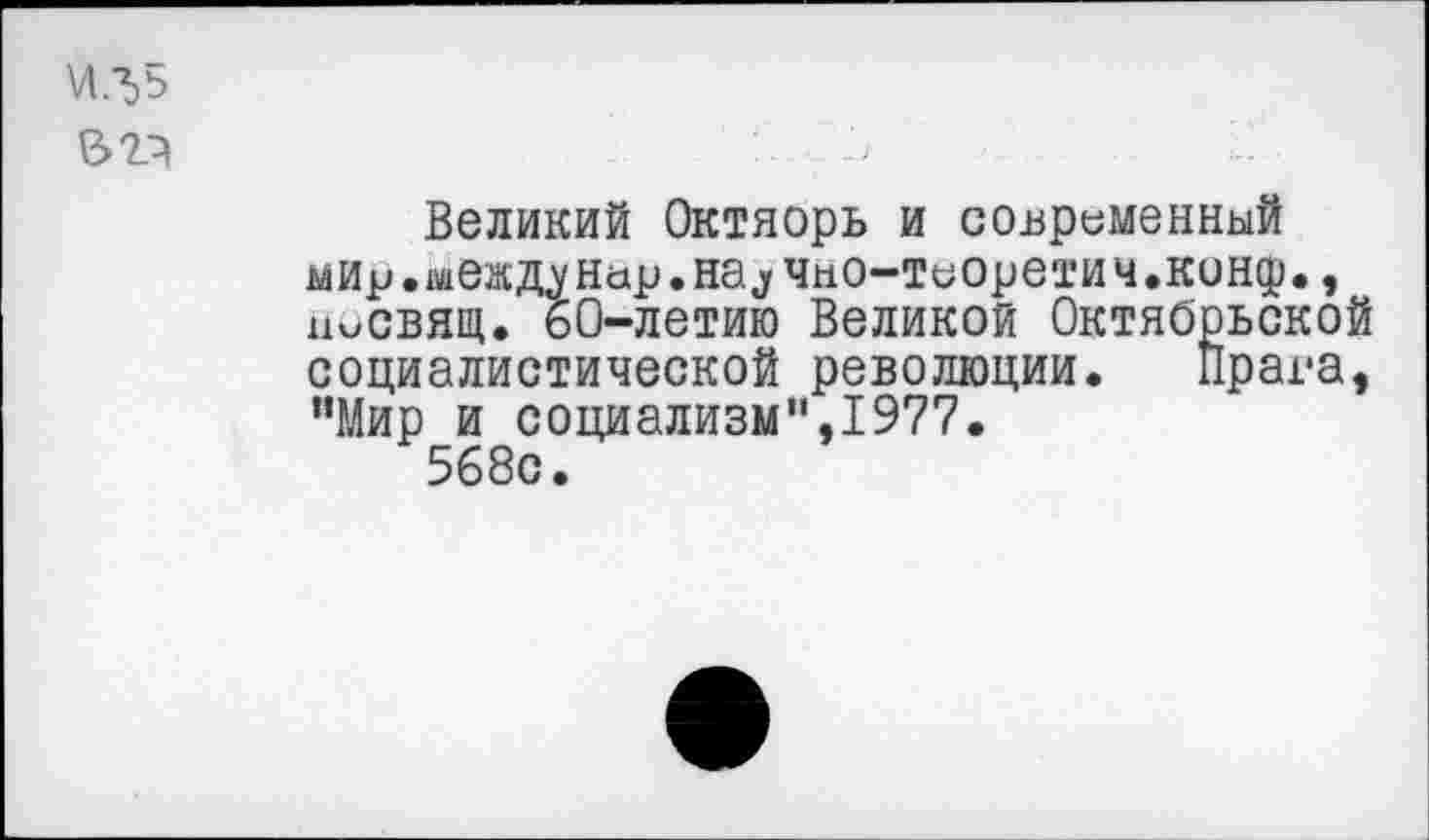 ﻿\Л.Ъ5
$2}	1,
Великий Октяорь и современный мир.междунар.на^но-теоретич.конф., нисвящ. 60-летию Великой Октябрьской социалистической революции. Прага, "Мир и социализм",1977.
568с.